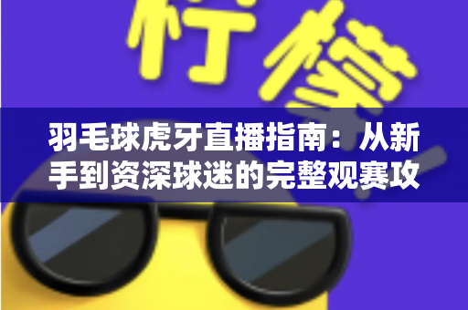 羽毛球虎牙直播指南:从新手到资深球迷的完整观赛攻略,高清赛事、互动玩法一站掌握 羽毛球虎牙直播指南:从新手到资深球迷的完整观赛攻略,高清赛事、互动玩法一站掌握