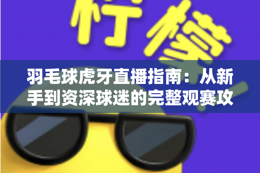 羽毛球虎牙直播指南:从新手到资深球迷的完整观赛攻略,高清赛事、互动玩法一站掌握 羽毛球虎牙直播指南:从新手到资深球迷的完整观赛攻略,高清赛事、互动玩法一站掌握