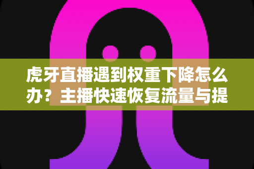 虎牙直播遇到权重下降怎么办?主播快速恢复流量与提升排名的实战指南 虎牙直播遇到权重下降怎么办?主播快速恢复流量与提升排名的实战指南
