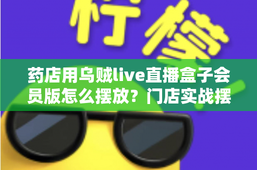 药店用乌贼live直播盒子会员版怎么摆放?门店实战摆放指南与效果优化全攻略 药店用乌贼live直播盒子会员版怎么摆放?门店实战摆放指南与效果优化全攻略