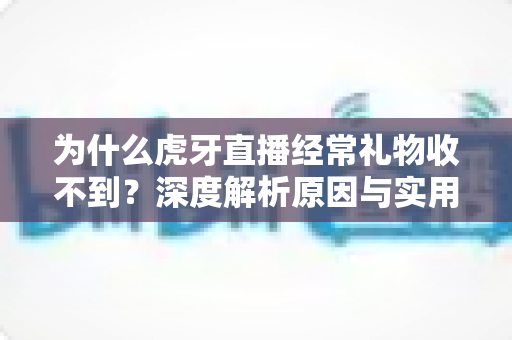 为什么虎牙直播经常礼物收不到？深度解析原因与实用解决指南