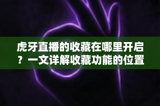 虎牙直播的收藏在哪里开启?一文详解收藏功能的位置、开启步骤与实用技巧 虎牙直播的收藏在哪里开启?一文详解收藏功能的位置、开启步骤与实用技巧