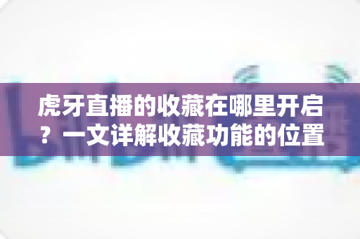 虎牙直播的收藏在哪里开启?一文详解收藏功能的位置、开启步骤与实用技巧 虎牙直播的收藏在哪里开启?一文详解收藏功能的位置、开启步骤与实用技巧