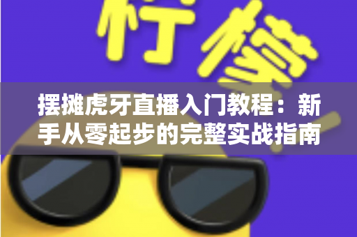 摆摊虎牙直播入门教程:新手从零起步的完整实战指南,助你快速开启街头直播赚钱之路 摆摊虎牙直播入门教程:新手从零起步的完整实战指南,助你快速开启街头直播赚钱之路