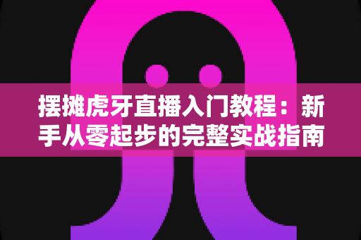 摆摊虎牙直播入门教程:新手从零起步的完整实战指南,助你快速开启街头直播赚钱之路 摆摊虎牙直播入门教程:新手从零起步的完整实战指南,助你快速开启街头直播赚钱之路