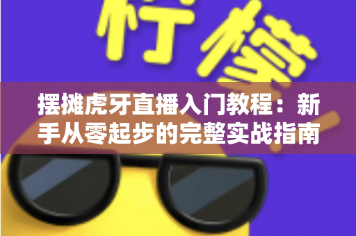 摆摊虎牙直播入门教程:新手从零起步的完整实战指南,助你快速开启街头直播赚钱之路 摆摊虎牙直播入门教程:新手从零起步的完整实战指南,助你快速开启街头直播赚钱之路
