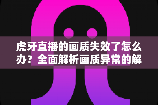 虎牙直播的画质失效了怎么办?全面解析画质异常的解决方法与优化技巧 虎牙直播的画质失效了怎么办?全面解析画质异常的解决方法与优化技巧