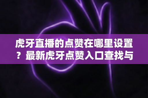 虎牙直播的点赞在哪里设置?最新虎牙点赞入口查找与设置方法全解析(观众+主播双端指南) 虎牙直播的点赞在哪里设置?最新虎牙点赞入口查找与设置方法全解析(观众+主播双端指南)
