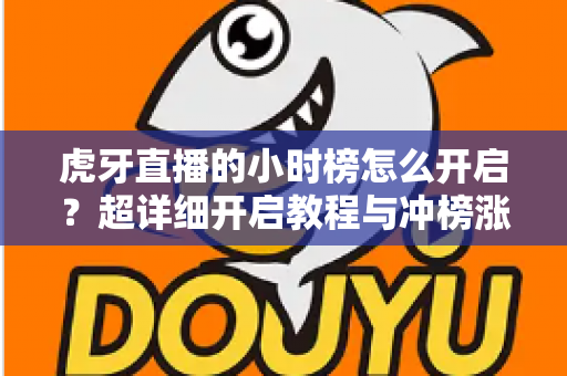 虎牙直播的小时榜怎么开启？超详细开启教程与冲榜涨人气秘籍全解析