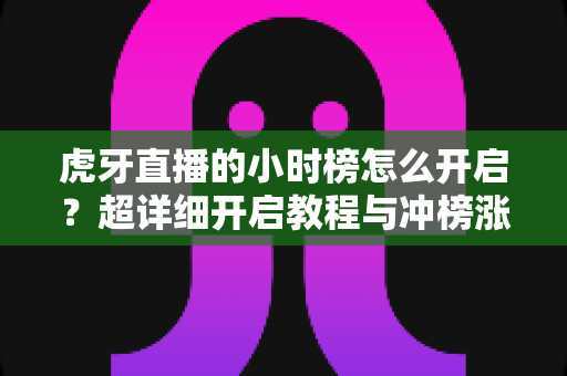 虎牙直播的小时榜怎么开启？超详细开启教程与冲榜涨人气秘籍全解析