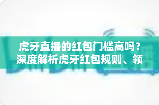 虎牙直播的红包门槛高吗?深度解析虎牙红包规则、领取条件与提现要求全攻略 虎牙直播的红包门槛高吗?深度解析虎牙红包规则、领取条件与提现要求全攻略