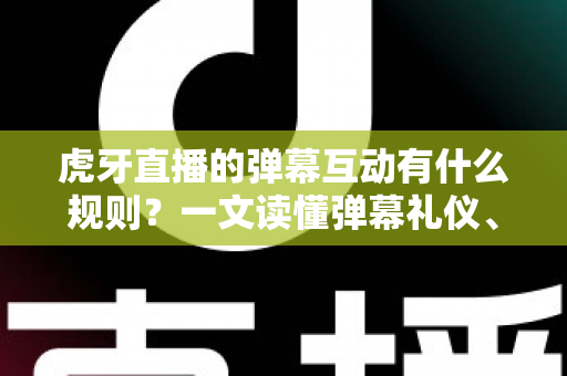 虎牙直播的弹幕互动有什么规则?一文读懂弹幕礼仪、玩法与社区规范 虎牙直播的弹幕互动有什么规则?一文读懂弹幕礼仪、玩法与社区规范