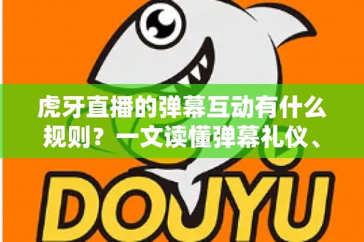 虎牙直播的弹幕互动有什么规则?一文读懂弹幕礼仪、玩法与社区规范 虎牙直播的弹幕互动有什么规则?一文读懂弹幕礼仪、玩法与社区规范