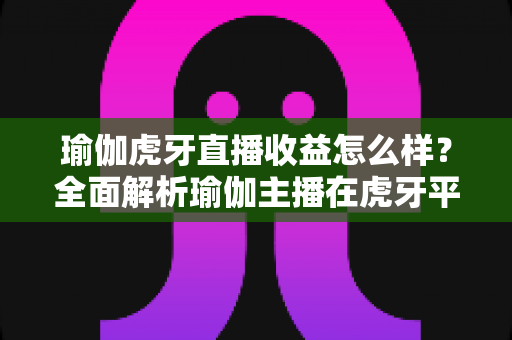 瑜伽虎牙直播收益怎么样?全面解析瑜伽主播在虎牙平台的赚钱模式与真实收入水平 瑜伽虎牙直播收益怎么样?全面解析瑜伽主播在虎牙平台的赚钱模式与真实收入水平