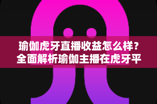 瑜伽虎牙直播收益怎么样?全面解析瑜伽主播在虎牙平台的赚钱模式与真实收入水平 瑜伽虎牙直播收益怎么样?全面解析瑜伽主播在虎牙平台的赚钱模式与真实收入水平