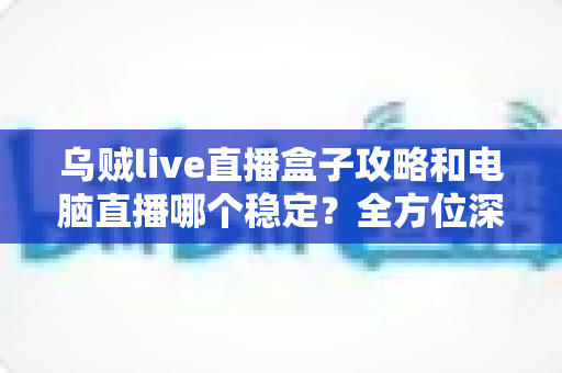 乌贼live直播盒子攻略和电脑直播哪个稳定?全方位深度对比与实用选择指南 乌贼live直播盒子攻略和电脑直播哪个稳定?全方位深度对比与实用选择指南
