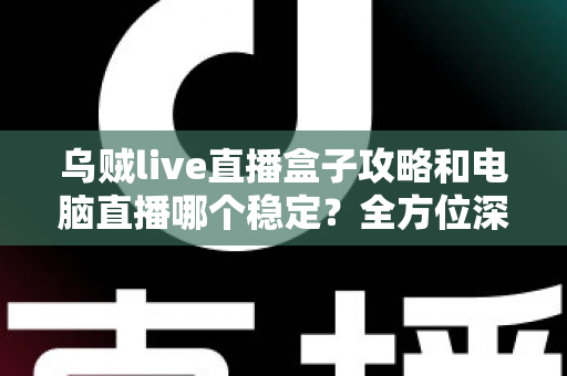 乌贼live直播盒子攻略和电脑直播哪个稳定?全方位深度对比与实用选择指南 乌贼live直播盒子攻略和电脑直播哪个稳定?全方位深度对比与实用选择指南