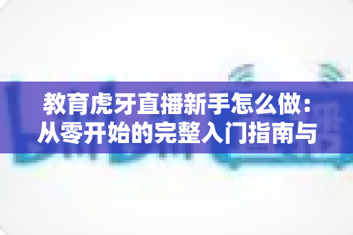 教育虎牙直播新手怎么做:从零开始的完整入门指南与实战技巧解析 教育虎牙直播新手怎么做:从零开始的完整入门指南与实战技巧解析
