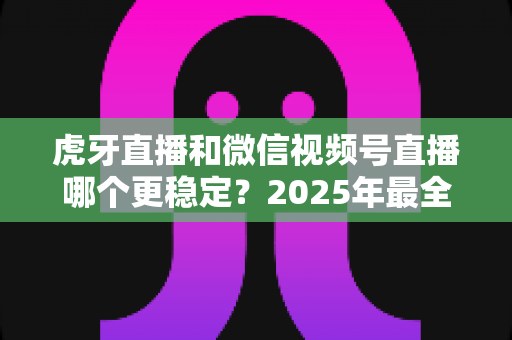 虎牙直播和微信视频号直播哪个更稳定?2025年最全平台稳定性深度对比与开播指南 虎牙直播和微信视频号直播哪个更稳定?2025年最全平台稳定性深度对比与开播指南