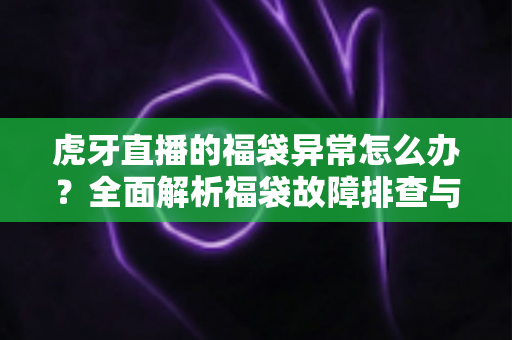虎牙直播的福袋异常怎么办？全面解析福袋故障排查与解决技巧，助你畅享直播互动福利