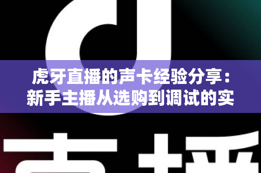虎牙直播的声卡经验分享：新手主播从选购到调试的实战指南