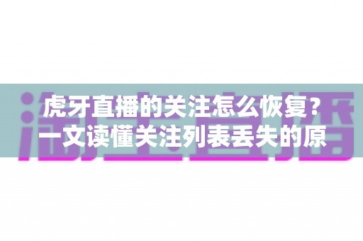 虎牙直播的关注怎么恢复?一文读懂关注列表丢失的原因与找回方法全攻略 虎牙直播的关注怎么恢复?一文读懂关注列表丢失的原因与找回方法全攻略