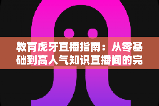 教育虎牙直播指南:从零基础到高人气知识直播间的完整实战攻略 教育虎牙直播指南:从零基础到高人气知识直播间的完整实战攻略