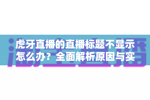 虎牙直播的直播标题不显示怎么办?全面解析原因与实用解决方案大全 虎牙直播的直播标题不显示怎么办?全面解析原因与实用解决方案大全