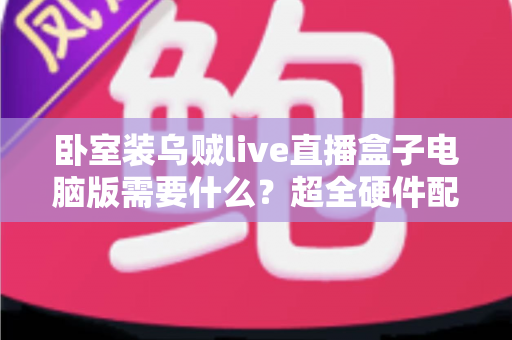 卧室装乌贼live直播盒子电脑版需要什么?超全硬件配置与安装指南一览 卧室装乌贼live直播盒子电脑版需要什么?超全硬件配置与安装指南一览