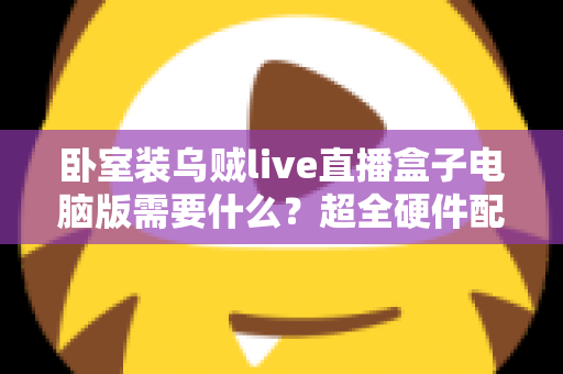 卧室装乌贼live直播盒子电脑版需要什么?超全硬件配置与安装指南一览 卧室装乌贼live直播盒子电脑版需要什么?超全硬件配置与安装指南一览