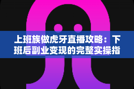 上班族做虎牙直播攻略：下班后副业变现的完整实操指南