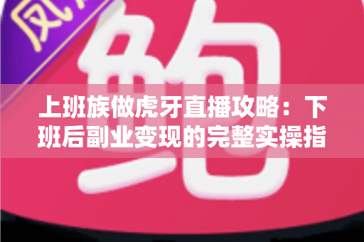 上班族做虎牙直播攻略：下班后副业变现的完整实操指南
