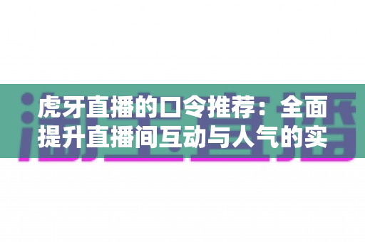虎牙直播的口令推荐：全面提升直播间互动与人气的实战指南