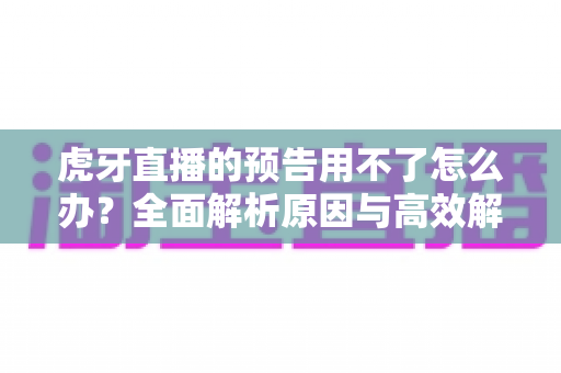 虎牙直播的预告用不了怎么办?全面解析原因与高效解决方法指南 虎牙直播的预告用不了怎么办?全面解析原因与高效解决方法指南