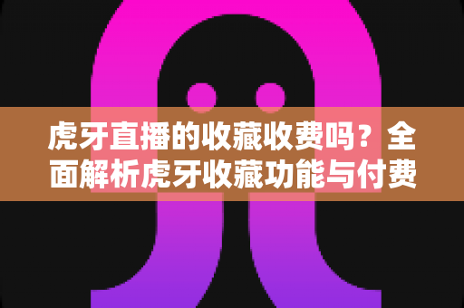 虎牙直播的收藏收费吗？全面解析虎牙收藏功能与付费项目一览