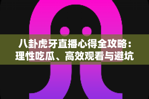 八卦虎牙直播心得全攻略：理性吃瓜、高效观看与避坑的实战经验分享