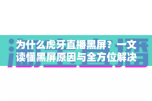 为什么虎牙直播黑屏？一文读懂黑屏原因与全方位解决方案