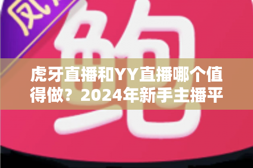 虎牙直播和YY直播哪个值得做?2024年新手主播平台选择全攻略 虎牙直播和YY直播哪个值得做?2024年新手主播平台选择全攻略