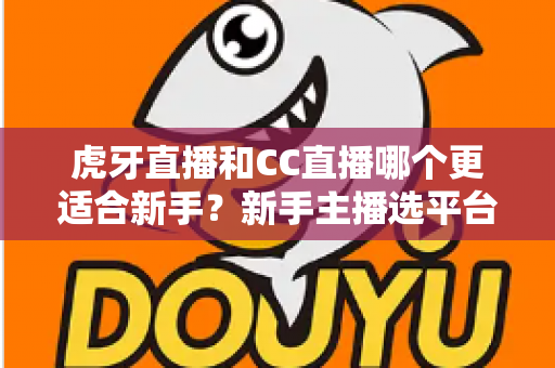 虎牙直播和CC直播哪个更适合新手？新手主播选平台避坑全攻略