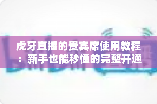 虎牙直播的贵宾席使用教程:新手也能秒懂的完整开通与使用指南 虎牙直播的贵宾席使用教程:新手也能秒懂的完整开通与使用指南