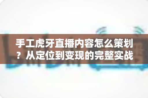手工虎牙直播内容怎么策划?从定位到变现的完整实战指南 手工虎牙直播内容怎么策划?从定位到变现的完整实战指南