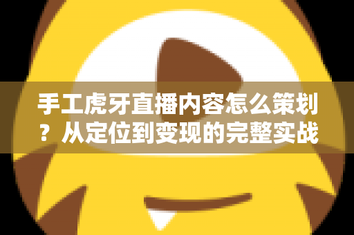 手工虎牙直播内容怎么策划?从定位到变现的完整实战指南 手工虎牙直播内容怎么策划?从定位到变现的完整实战指南