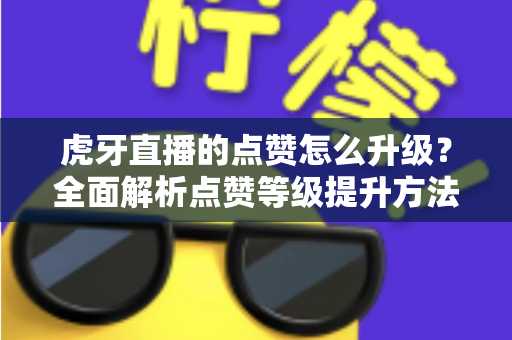 虎牙直播的点赞怎么升级?全面解析点赞等级提升方法与实用技巧 虎牙直播的点赞怎么升级?全面解析点赞等级提升方法与实用技巧