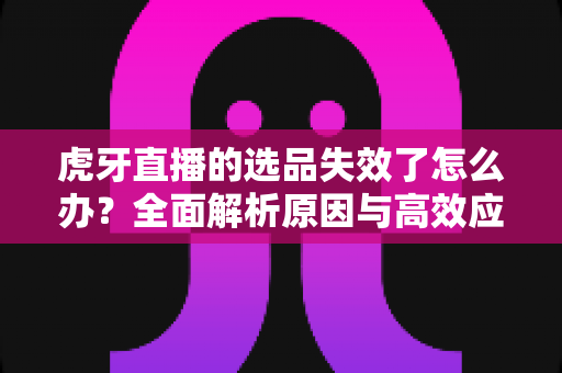 虎牙直播的选品失效了怎么办?全面解析原因与高效应对策略,助你快速重回带货正轨 虎牙直播的选品失效了怎么办?全面解析原因与高效应对策略,助你快速重回带货正轨
