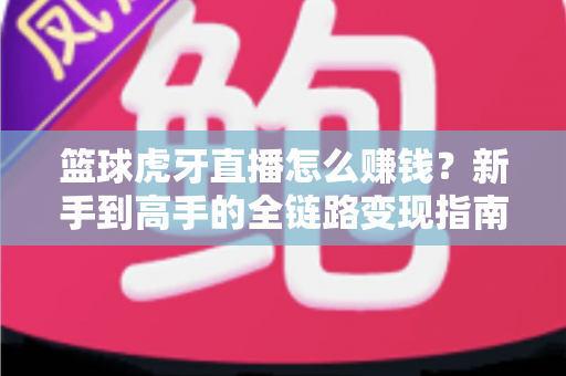 篮球虎牙直播怎么赚钱?新手到高手的全链路变现指南 篮球虎牙直播怎么赚钱?新手到高手的全链路变现指南