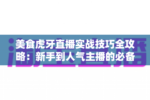 美食虎牙直播实战技巧全攻略：新手到人气主播的必备指南