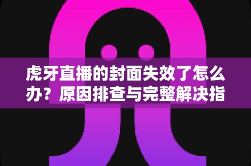 虎牙直播的封面失效了怎么办?原因排查与完整解决指南助你快速恢复直播间形象 虎牙直播的封面失效了怎么办?原因排查与完整解决指南助你快速恢复直播间形象