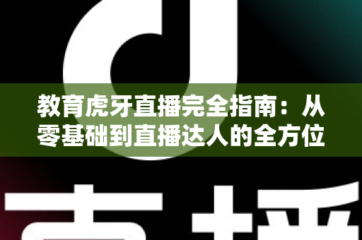 教育虎牙直播完全指南：从零基础到直播达人的全方位教学手册