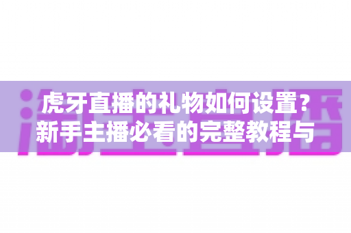 虎牙直播的礼物如何设置?新手主播必看的完整教程与实用技巧全解析 虎牙直播的礼物如何设置?新手主播必看的完整教程与实用技巧全解析