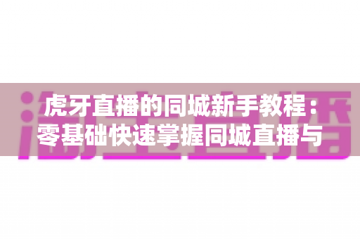 虎牙直播的同城新手教程:零基础快速掌握同城直播与观看技巧的完整指南 虎牙直播的同城新手教程:零基础快速掌握同城直播与观看技巧的完整指南